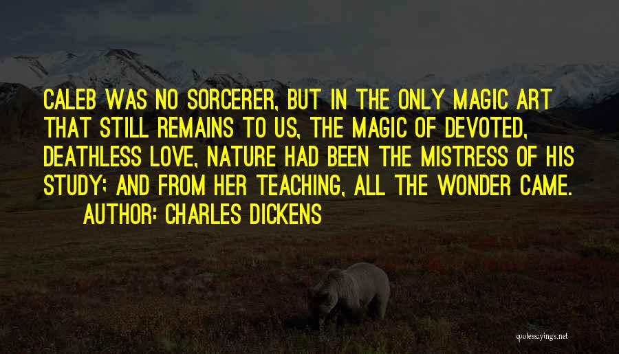 Charles Dickens Quotes: Caleb Was No Sorcerer, But In The Only Magic Art That Still Remains To Us, The Magic Of Devoted, Deathless