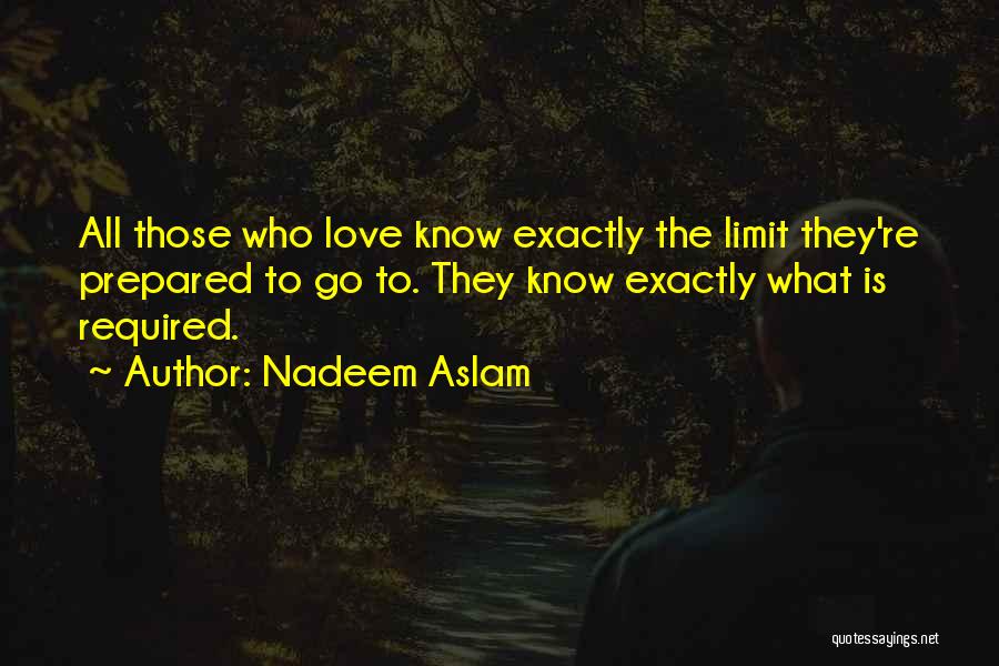 Nadeem Aslam Quotes: All Those Who Love Know Exactly The Limit They're Prepared To Go To. They Know Exactly What Is Required.