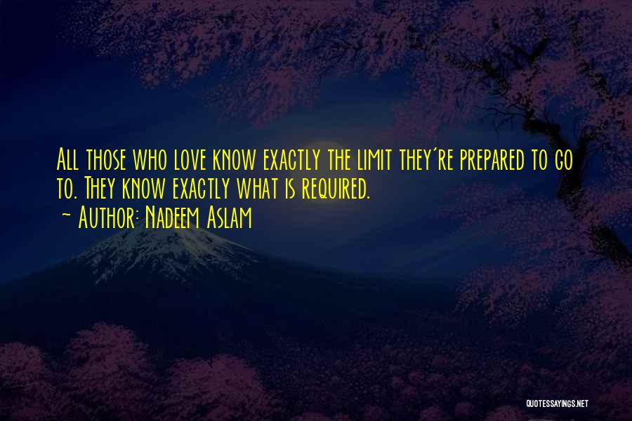 Nadeem Aslam Quotes: All Those Who Love Know Exactly The Limit They're Prepared To Go To. They Know Exactly What Is Required.