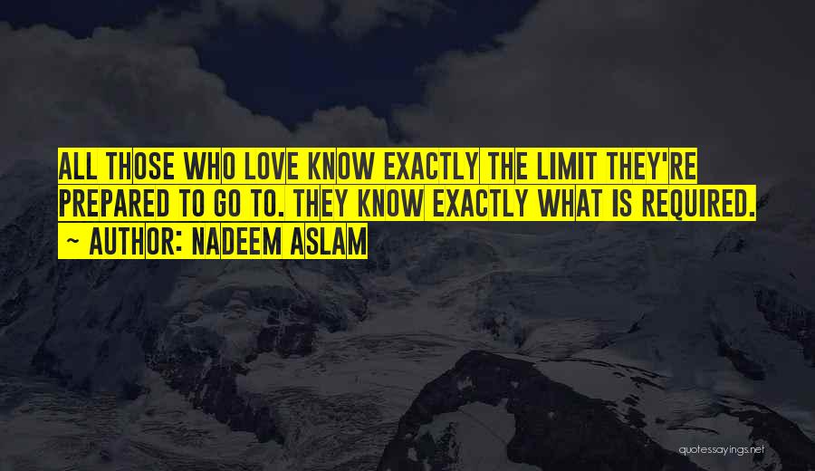 Nadeem Aslam Quotes: All Those Who Love Know Exactly The Limit They're Prepared To Go To. They Know Exactly What Is Required.