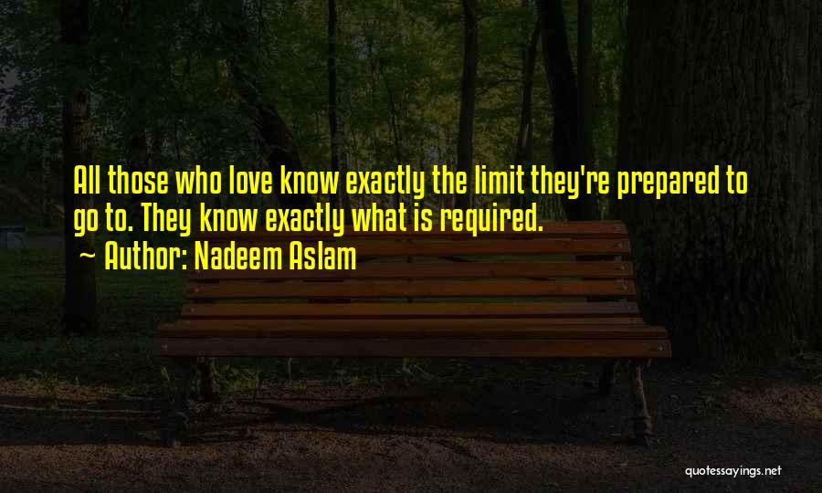 Nadeem Aslam Quotes: All Those Who Love Know Exactly The Limit They're Prepared To Go To. They Know Exactly What Is Required.