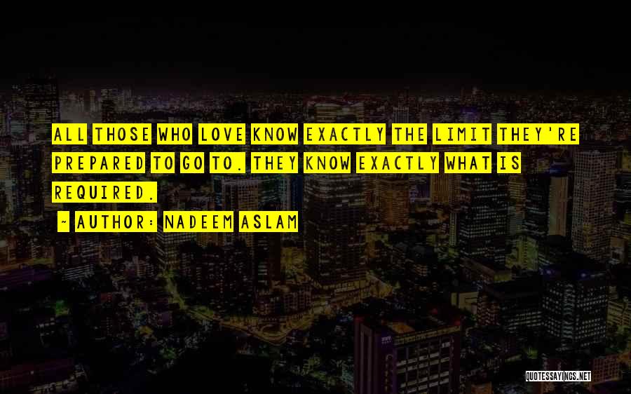 Nadeem Aslam Quotes: All Those Who Love Know Exactly The Limit They're Prepared To Go To. They Know Exactly What Is Required.