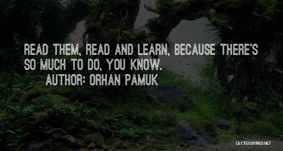 Orhan Pamuk Quotes: Read Them, Read And Learn, Because There's So Much To Do, You Know.