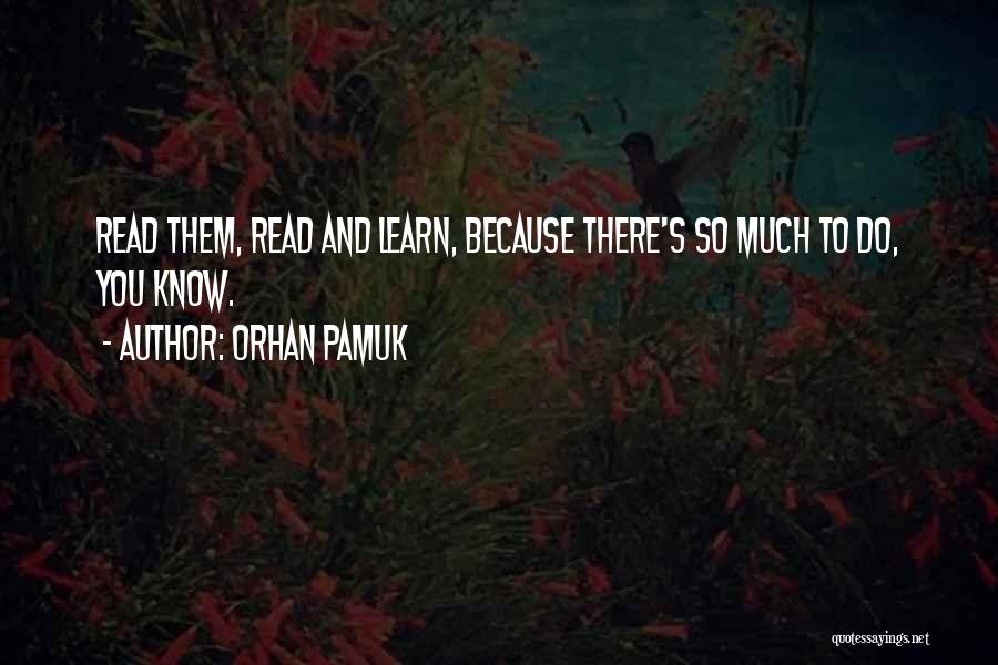 Orhan Pamuk Quotes: Read Them, Read And Learn, Because There's So Much To Do, You Know.