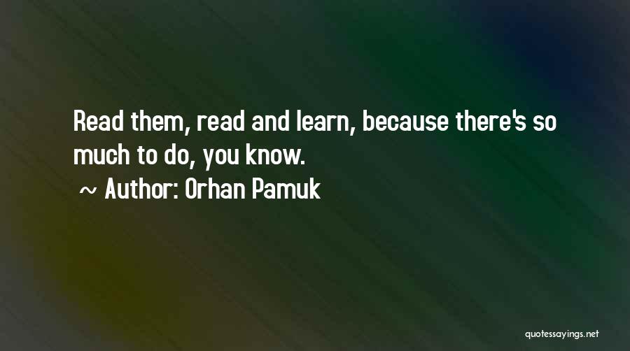 Orhan Pamuk Quotes: Read Them, Read And Learn, Because There's So Much To Do, You Know.