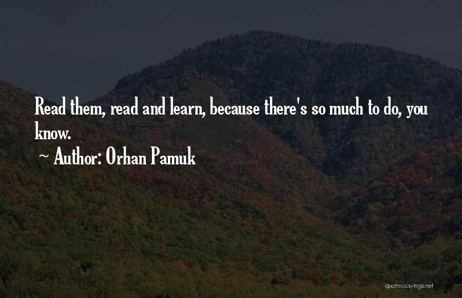 Orhan Pamuk Quotes: Read Them, Read And Learn, Because There's So Much To Do, You Know.