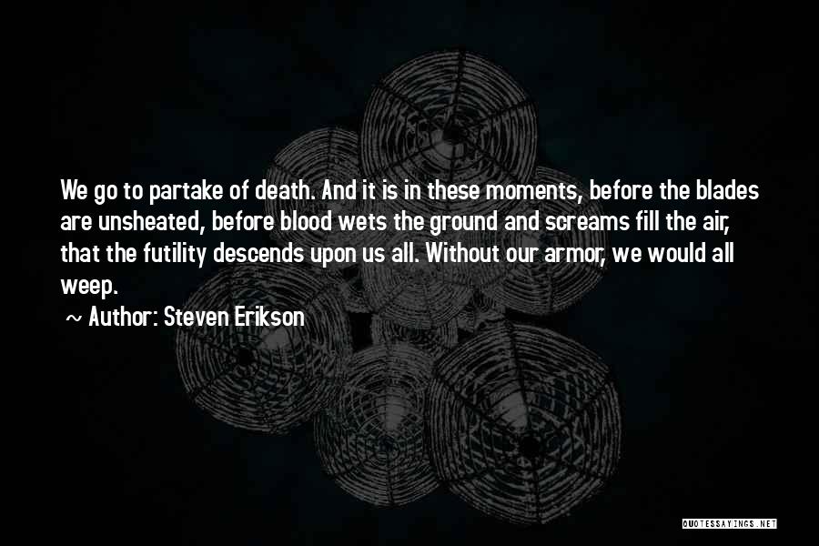 Steven Erikson Quotes: We Go To Partake Of Death. And It Is In These Moments, Before The Blades Are Unsheated, Before Blood Wets