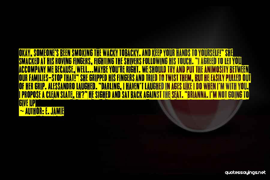 E. Jamie Quotes: Okay, Someone's Been Smoking The Wacky Tobacky. And Keep Your Hands To Yourself! She Smacked At His Roving Fingers, Fighting