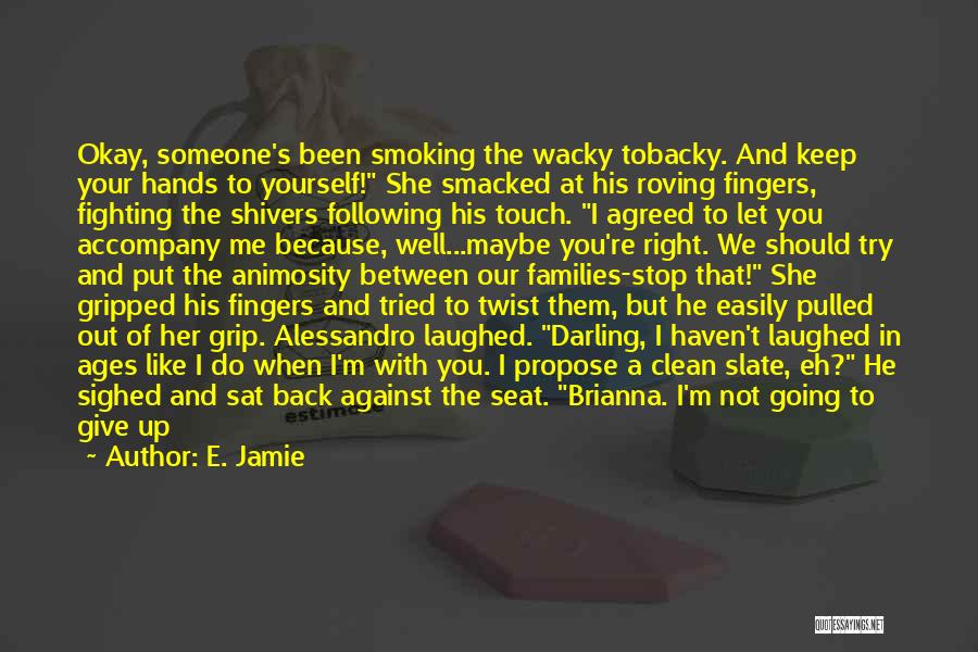 E. Jamie Quotes: Okay, Someone's Been Smoking The Wacky Tobacky. And Keep Your Hands To Yourself! She Smacked At His Roving Fingers, Fighting