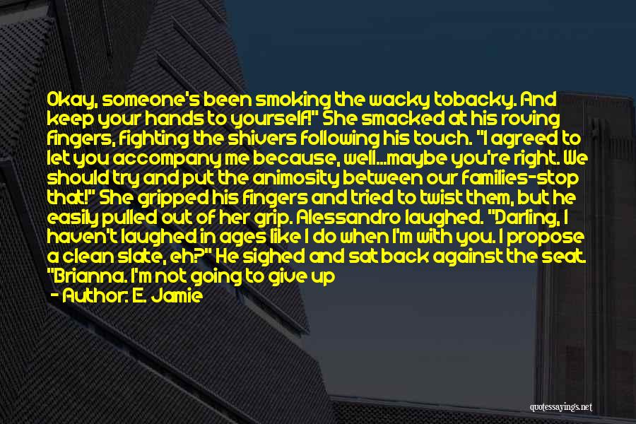 E. Jamie Quotes: Okay, Someone's Been Smoking The Wacky Tobacky. And Keep Your Hands To Yourself! She Smacked At His Roving Fingers, Fighting