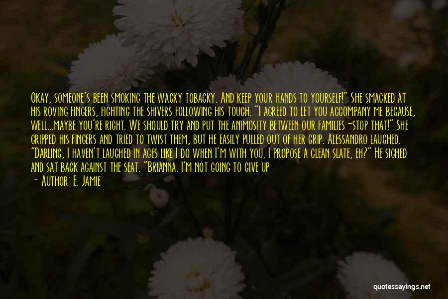 E. Jamie Quotes: Okay, Someone's Been Smoking The Wacky Tobacky. And Keep Your Hands To Yourself! She Smacked At His Roving Fingers, Fighting