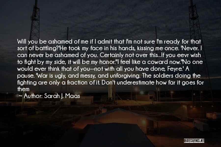 Sarah J. Maas Quotes: Will You Be Ashamed Of Me If I Admit That I'm Not Sure I'm Ready For That Sort Of Battling?'he