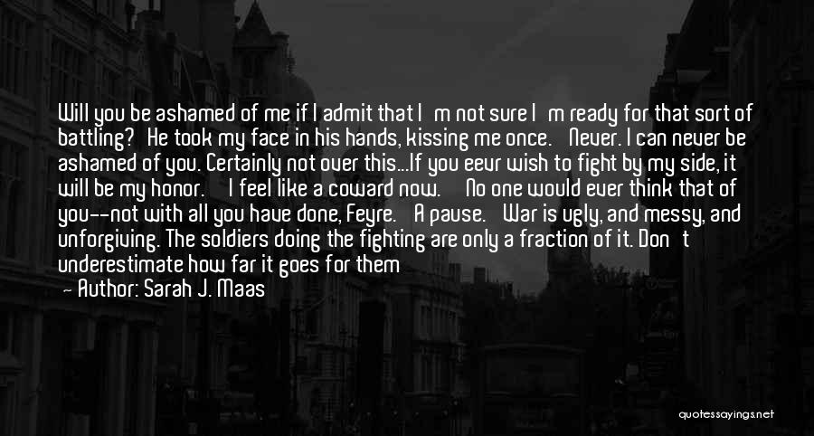 Sarah J. Maas Quotes: Will You Be Ashamed Of Me If I Admit That I'm Not Sure I'm Ready For That Sort Of Battling?'he