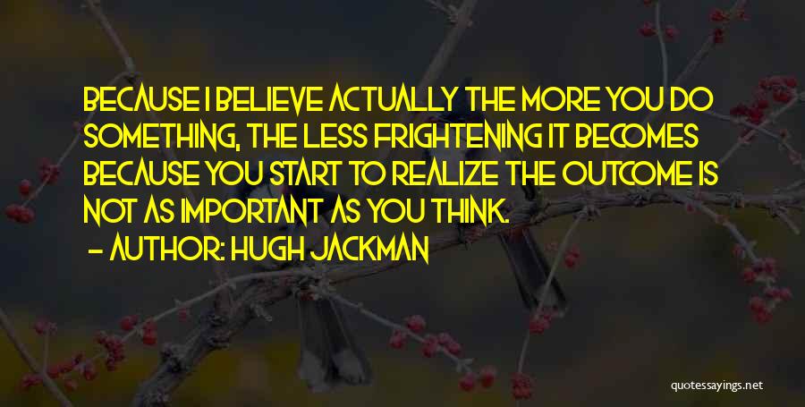 Hugh Jackman Quotes: Because I Believe Actually The More You Do Something, The Less Frightening It Becomes Because You Start To Realize The