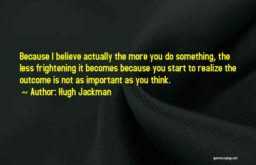 Hugh Jackman Quotes: Because I Believe Actually The More You Do Something, The Less Frightening It Becomes Because You Start To Realize The