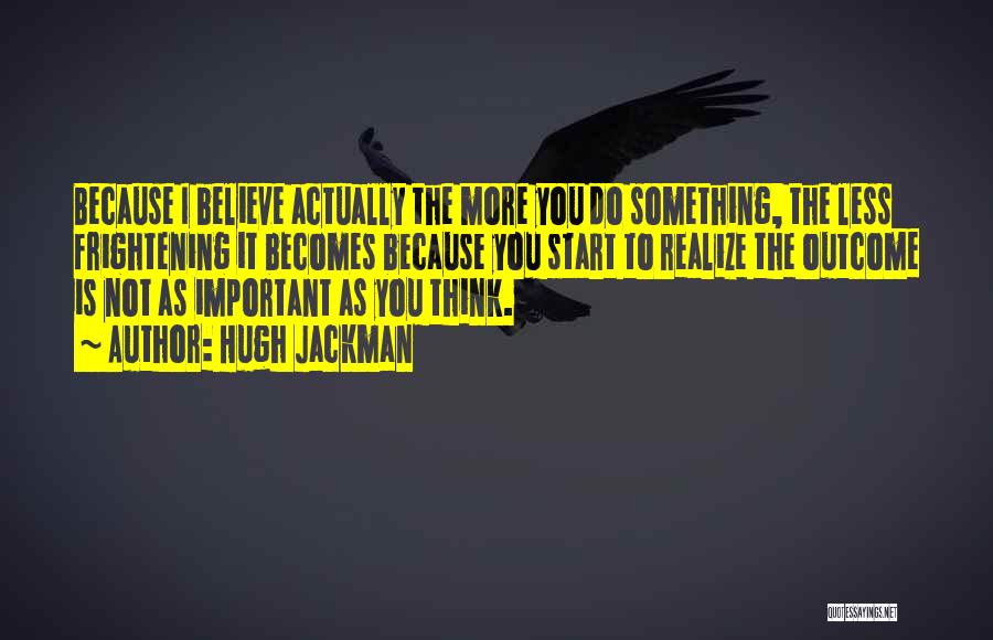 Hugh Jackman Quotes: Because I Believe Actually The More You Do Something, The Less Frightening It Becomes Because You Start To Realize The