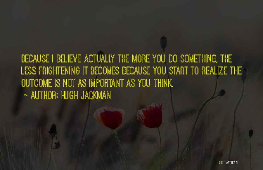 Hugh Jackman Quotes: Because I Believe Actually The More You Do Something, The Less Frightening It Becomes Because You Start To Realize The