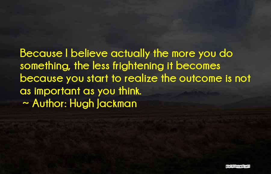 Hugh Jackman Quotes: Because I Believe Actually The More You Do Something, The Less Frightening It Becomes Because You Start To Realize The