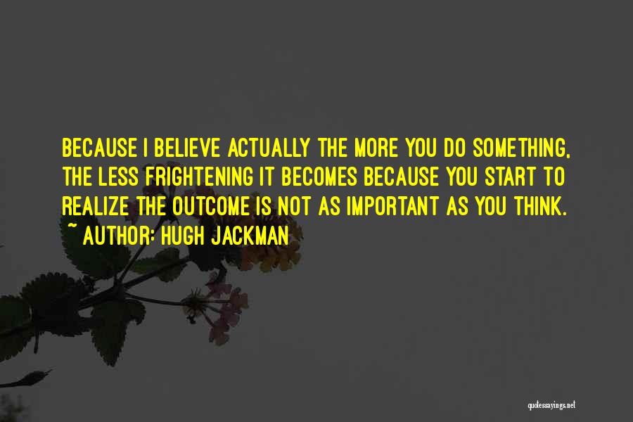 Hugh Jackman Quotes: Because I Believe Actually The More You Do Something, The Less Frightening It Becomes Because You Start To Realize The