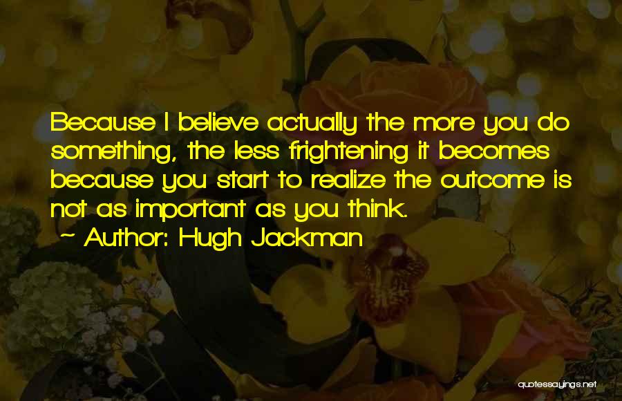 Hugh Jackman Quotes: Because I Believe Actually The More You Do Something, The Less Frightening It Becomes Because You Start To Realize The