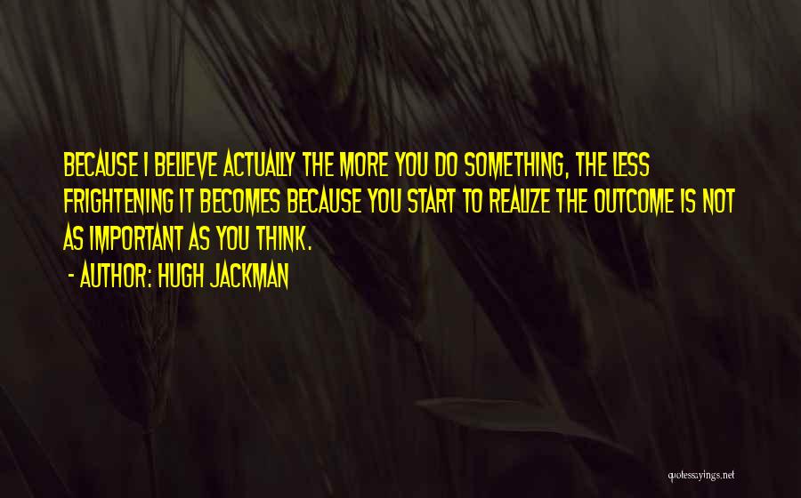 Hugh Jackman Quotes: Because I Believe Actually The More You Do Something, The Less Frightening It Becomes Because You Start To Realize The