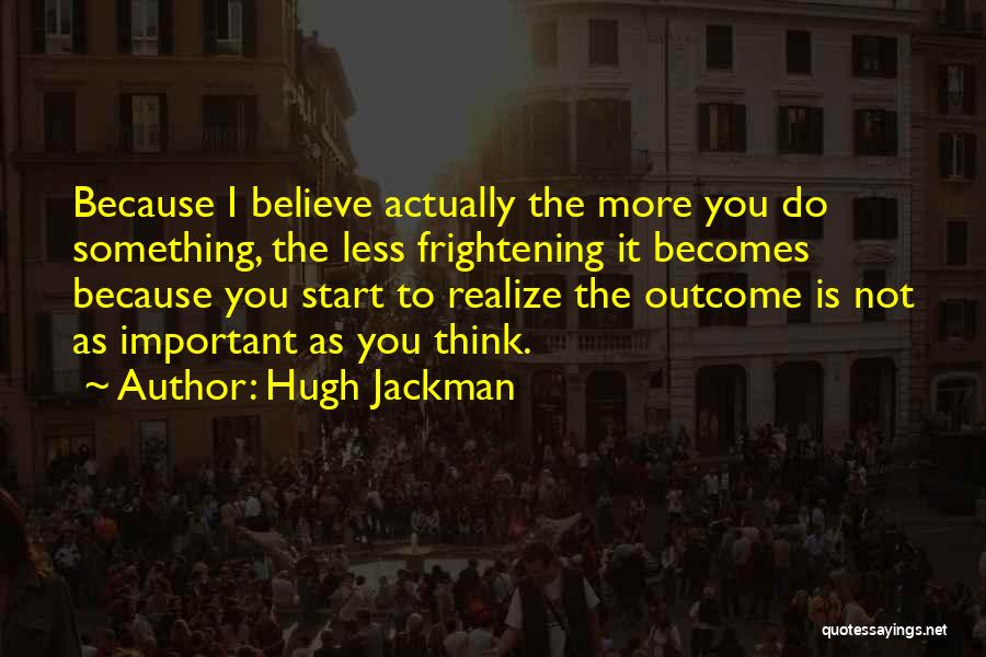 Hugh Jackman Quotes: Because I Believe Actually The More You Do Something, The Less Frightening It Becomes Because You Start To Realize The