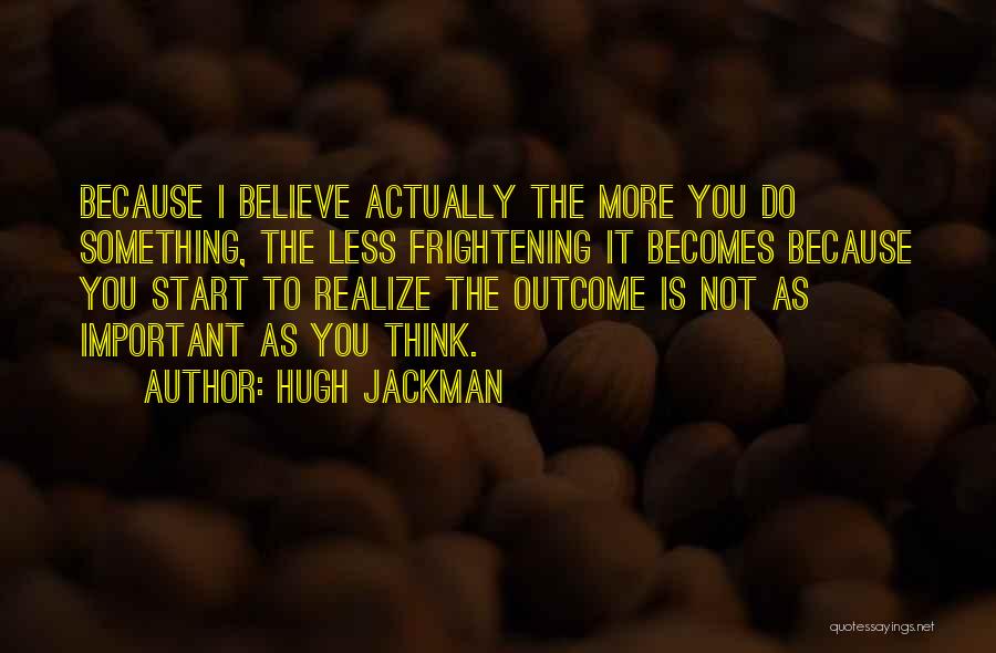 Hugh Jackman Quotes: Because I Believe Actually The More You Do Something, The Less Frightening It Becomes Because You Start To Realize The