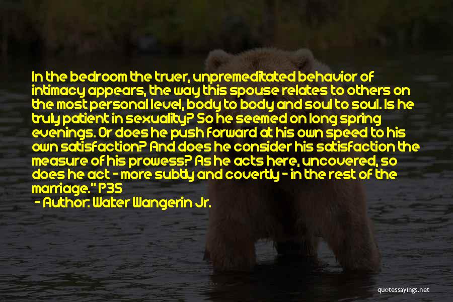 Walter Wangerin Jr. Quotes: In The Bedroom The Truer, Unpremeditated Behavior Of Intimacy Appears, The Way This Spouse Relates To Others On The Most