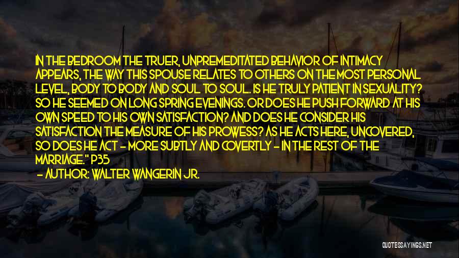 Walter Wangerin Jr. Quotes: In The Bedroom The Truer, Unpremeditated Behavior Of Intimacy Appears, The Way This Spouse Relates To Others On The Most