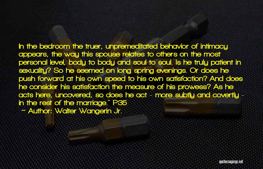 Walter Wangerin Jr. Quotes: In The Bedroom The Truer, Unpremeditated Behavior Of Intimacy Appears, The Way This Spouse Relates To Others On The Most