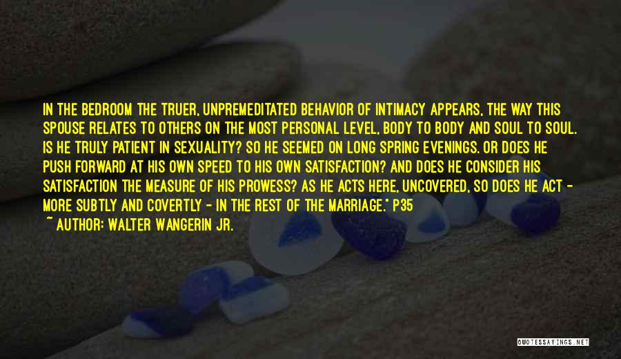 Walter Wangerin Jr. Quotes: In The Bedroom The Truer, Unpremeditated Behavior Of Intimacy Appears, The Way This Spouse Relates To Others On The Most