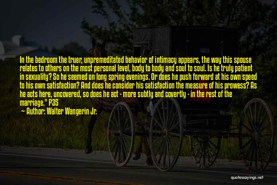 Walter Wangerin Jr. Quotes: In The Bedroom The Truer, Unpremeditated Behavior Of Intimacy Appears, The Way This Spouse Relates To Others On The Most