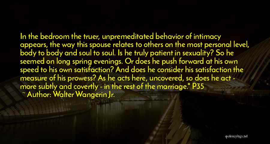 Walter Wangerin Jr. Quotes: In The Bedroom The Truer, Unpremeditated Behavior Of Intimacy Appears, The Way This Spouse Relates To Others On The Most