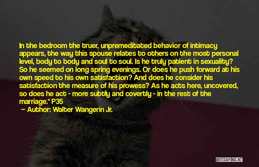 Walter Wangerin Jr. Quotes: In The Bedroom The Truer, Unpremeditated Behavior Of Intimacy Appears, The Way This Spouse Relates To Others On The Most