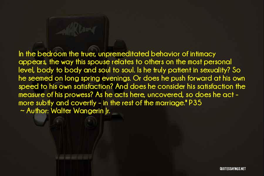 Walter Wangerin Jr. Quotes: In The Bedroom The Truer, Unpremeditated Behavior Of Intimacy Appears, The Way This Spouse Relates To Others On The Most