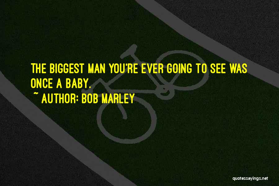 Bob Marley Quotes: The Biggest Man You're Ever Going To See Was Once A Baby.