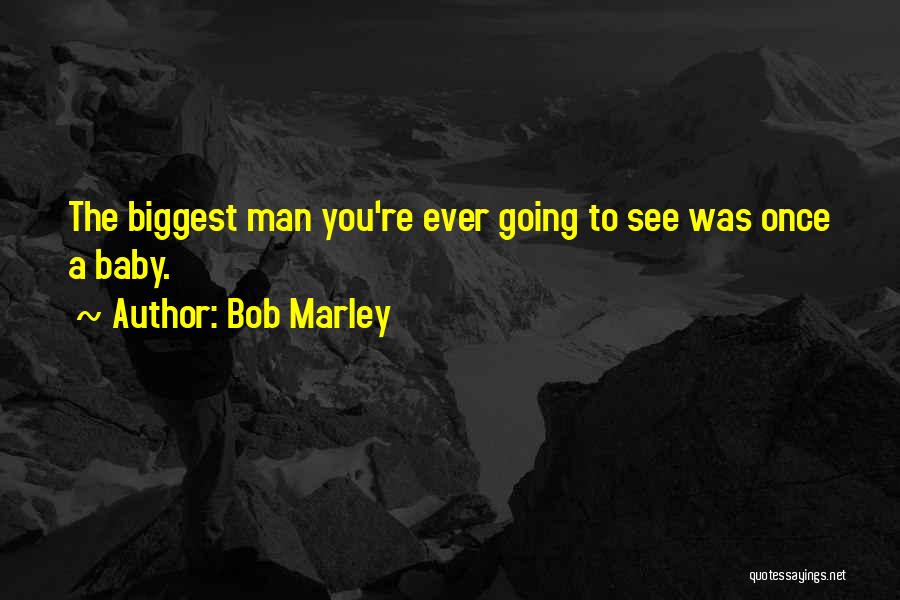 Bob Marley Quotes: The Biggest Man You're Ever Going To See Was Once A Baby.