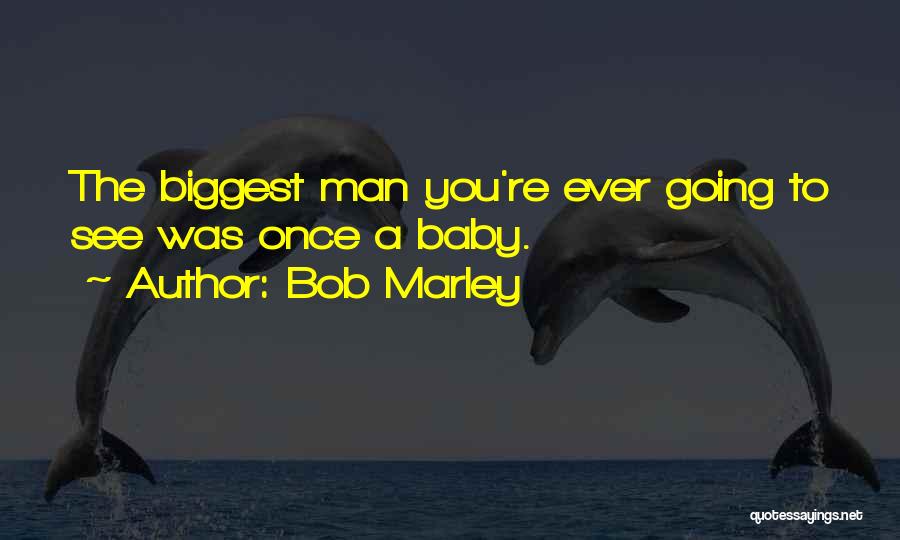 Bob Marley Quotes: The Biggest Man You're Ever Going To See Was Once A Baby.