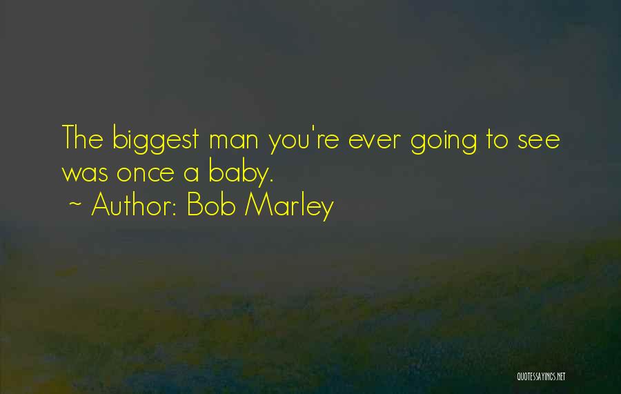 Bob Marley Quotes: The Biggest Man You're Ever Going To See Was Once A Baby.