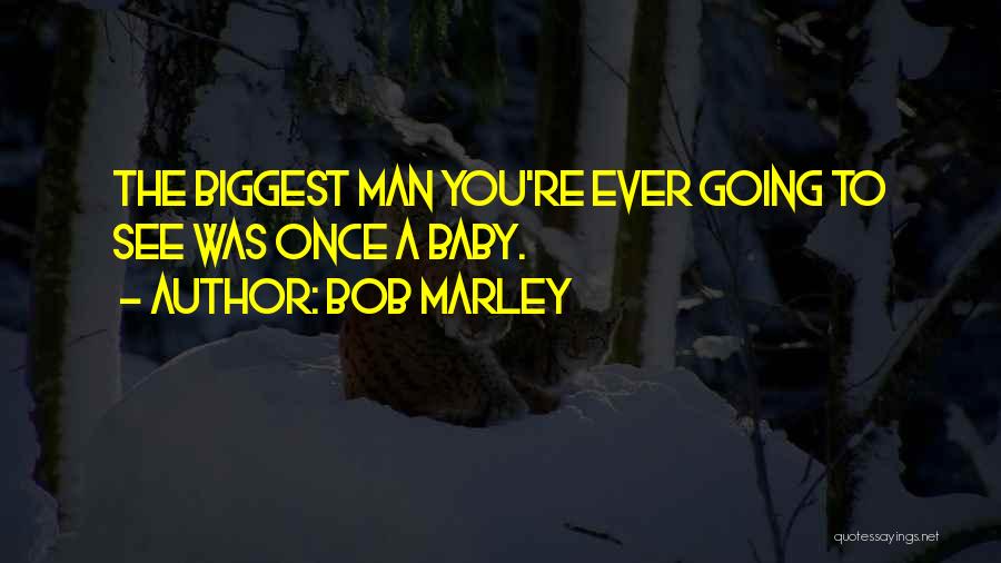 Bob Marley Quotes: The Biggest Man You're Ever Going To See Was Once A Baby.