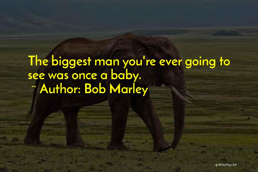 Bob Marley Quotes: The Biggest Man You're Ever Going To See Was Once A Baby.