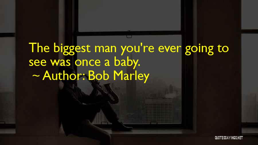 Bob Marley Quotes: The Biggest Man You're Ever Going To See Was Once A Baby.