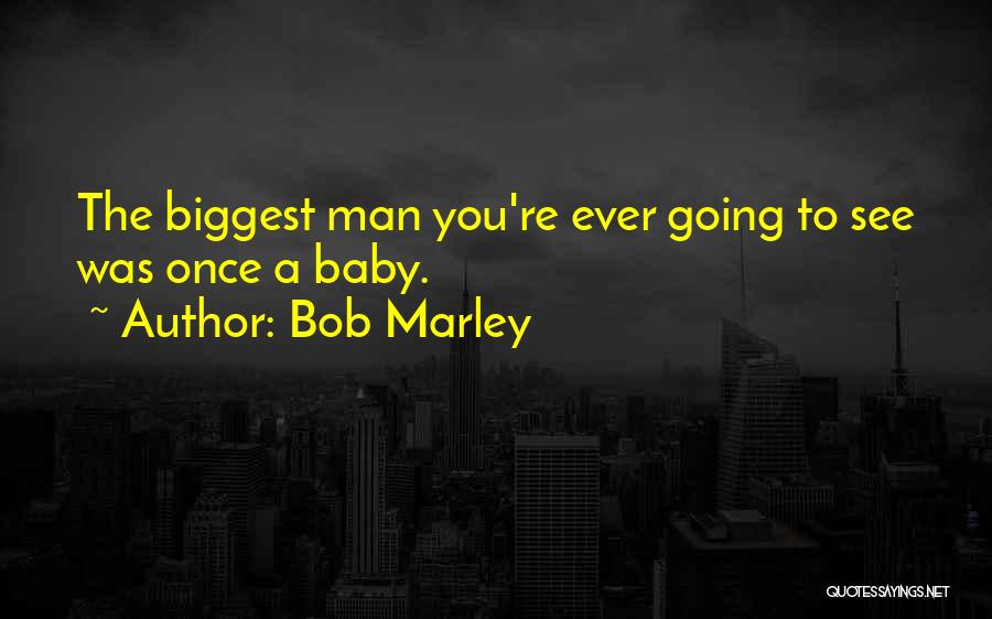 Bob Marley Quotes: The Biggest Man You're Ever Going To See Was Once A Baby.