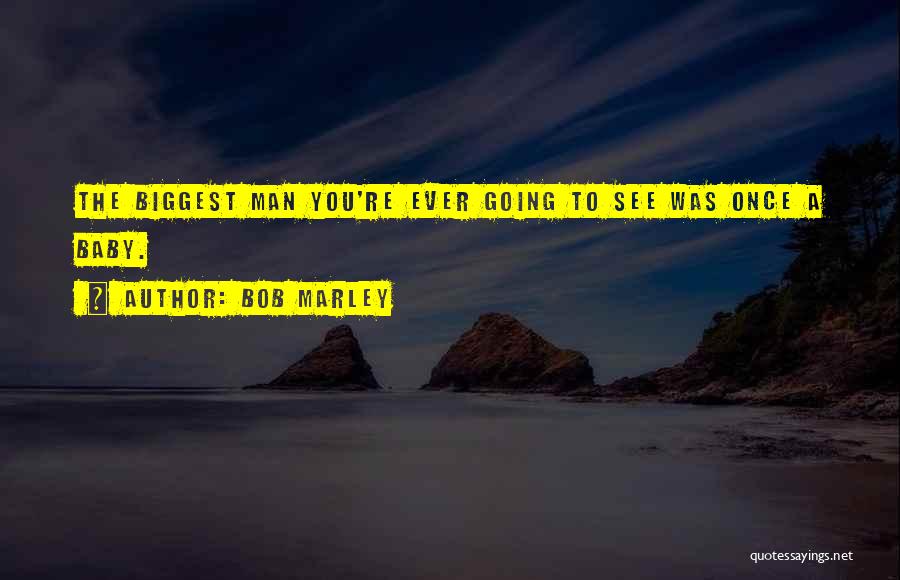 Bob Marley Quotes: The Biggest Man You're Ever Going To See Was Once A Baby.