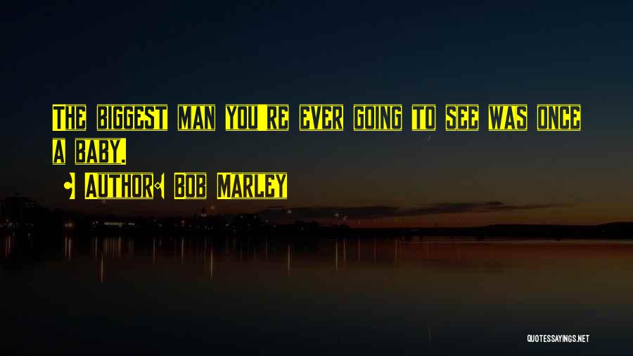 Bob Marley Quotes: The Biggest Man You're Ever Going To See Was Once A Baby.
