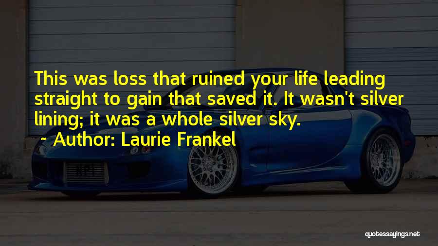 Laurie Frankel Quotes: This Was Loss That Ruined Your Life Leading Straight To Gain That Saved It. It Wasn't Silver Lining; It Was