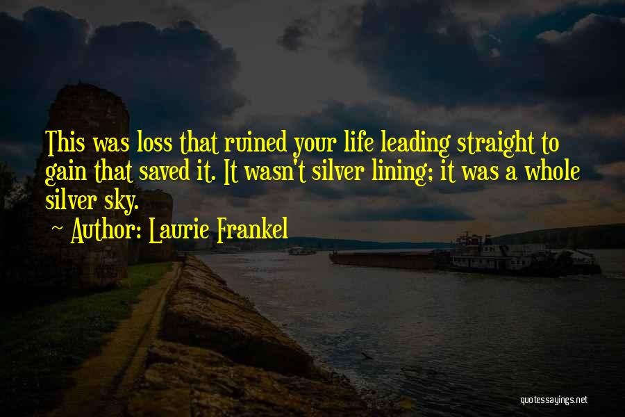 Laurie Frankel Quotes: This Was Loss That Ruined Your Life Leading Straight To Gain That Saved It. It Wasn't Silver Lining; It Was