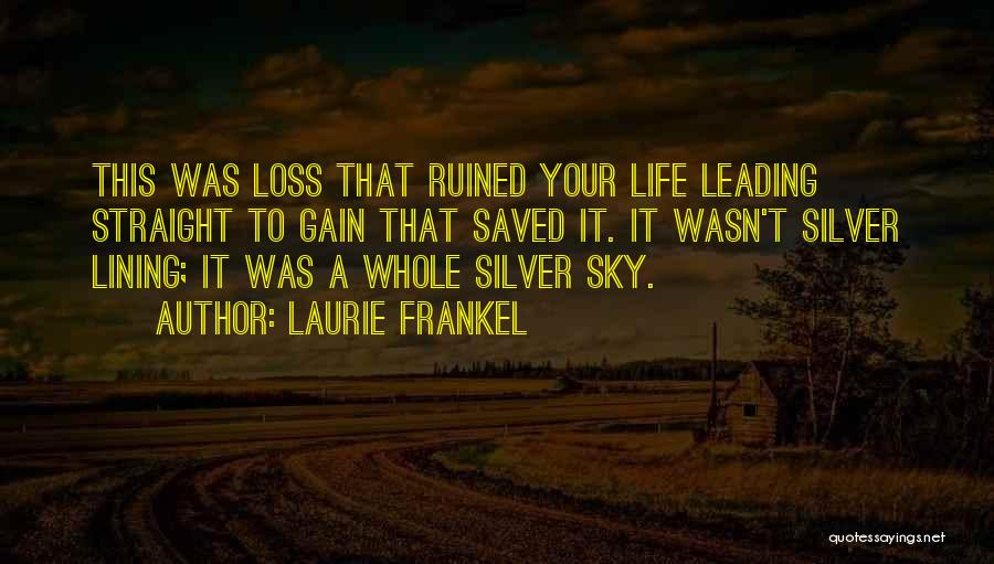 Laurie Frankel Quotes: This Was Loss That Ruined Your Life Leading Straight To Gain That Saved It. It Wasn't Silver Lining; It Was