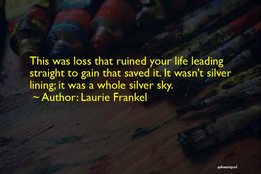 Laurie Frankel Quotes: This Was Loss That Ruined Your Life Leading Straight To Gain That Saved It. It Wasn't Silver Lining; It Was