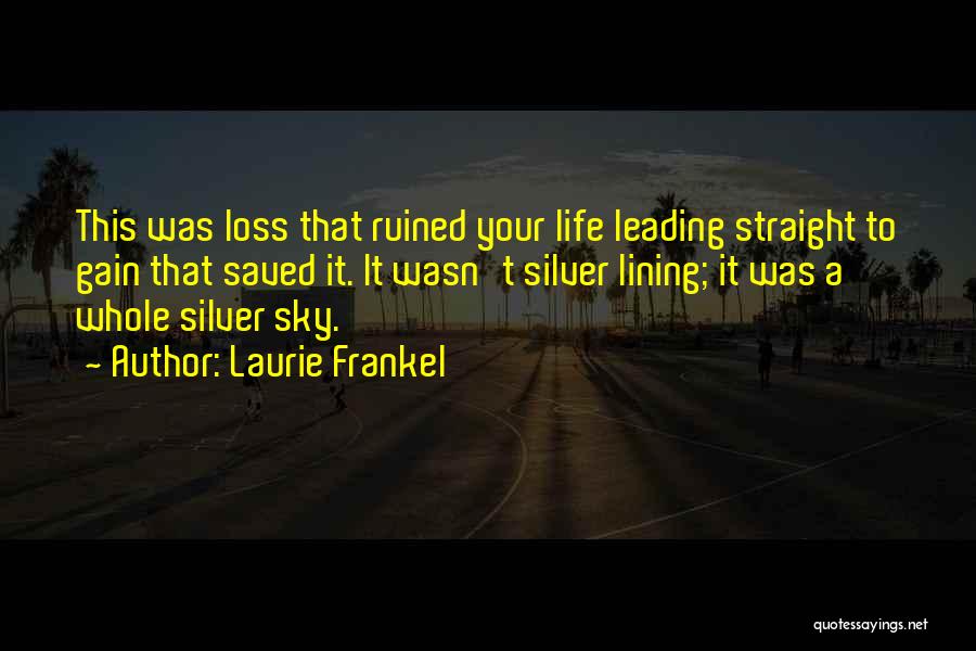 Laurie Frankel Quotes: This Was Loss That Ruined Your Life Leading Straight To Gain That Saved It. It Wasn't Silver Lining; It Was